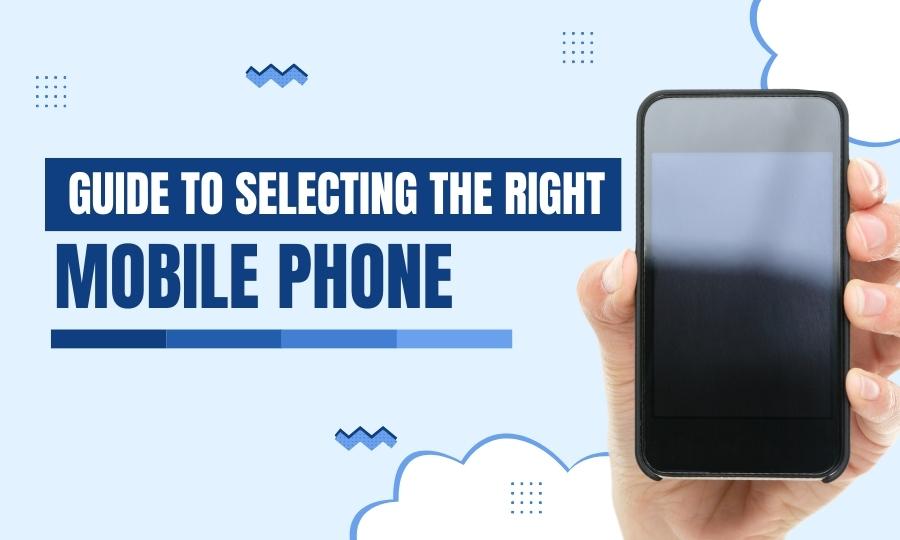 Guide To Selecting The Right Mobile Phone